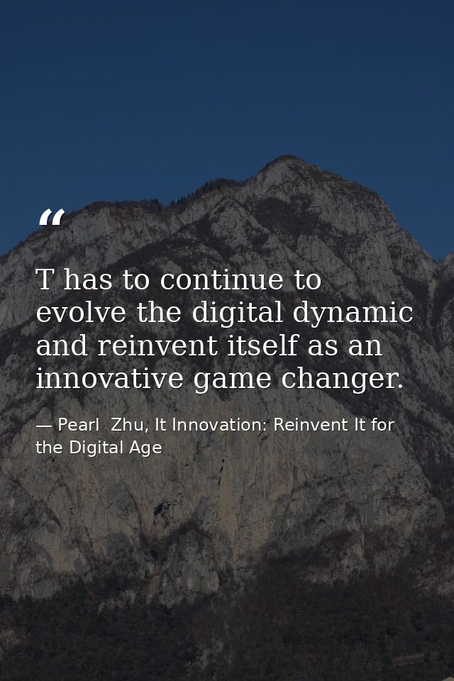 T has to continue to evolve the digital dynamic and reinvent itself as an innovative game changer. — Pearl  Zhu, It Innovation: Reinvent It for the Digital Age