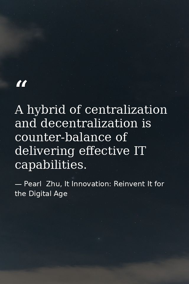 A hybrid of centralization and decentralization is counter-balance of delivering effective IT capabilities. — Pearl  Zhu, It Innovation: Reinvent It for the Digital Age
