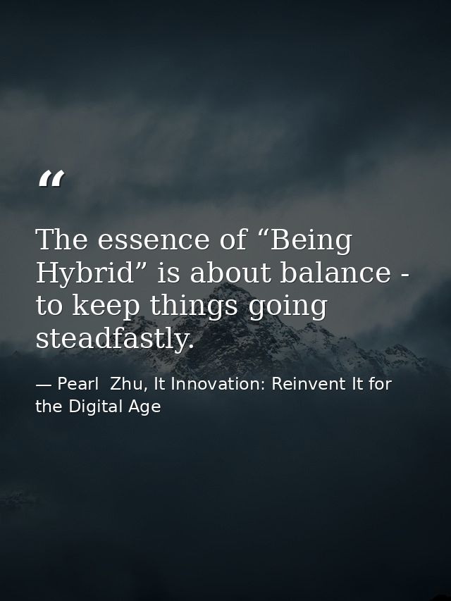 The essence of “Being Hybrid” is about balance - to keep things going steadfastly. — Pearl  Zhu, It Innovation: Reinvent It for the Digital Age