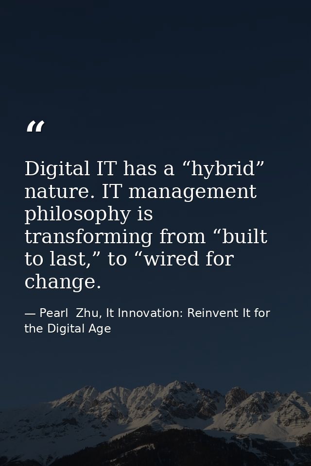 Digital IT has a “hybrid” nature. IT management philosophy is transforming from “built to last,” to “wired for change. — Pearl  Zhu, It Innovation: Reinvent It for the Digital Age