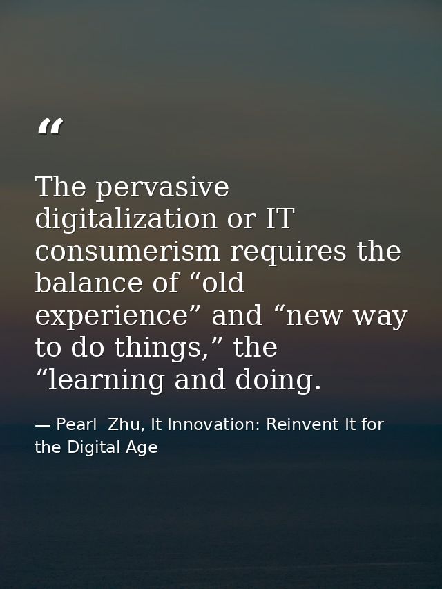 The pervasive digitalization or IT consumerism requires the balance of “old experience” and “new way to do things,” the  — Pearl  Zhu, It Innovation: Reinvent It for the Digital Age