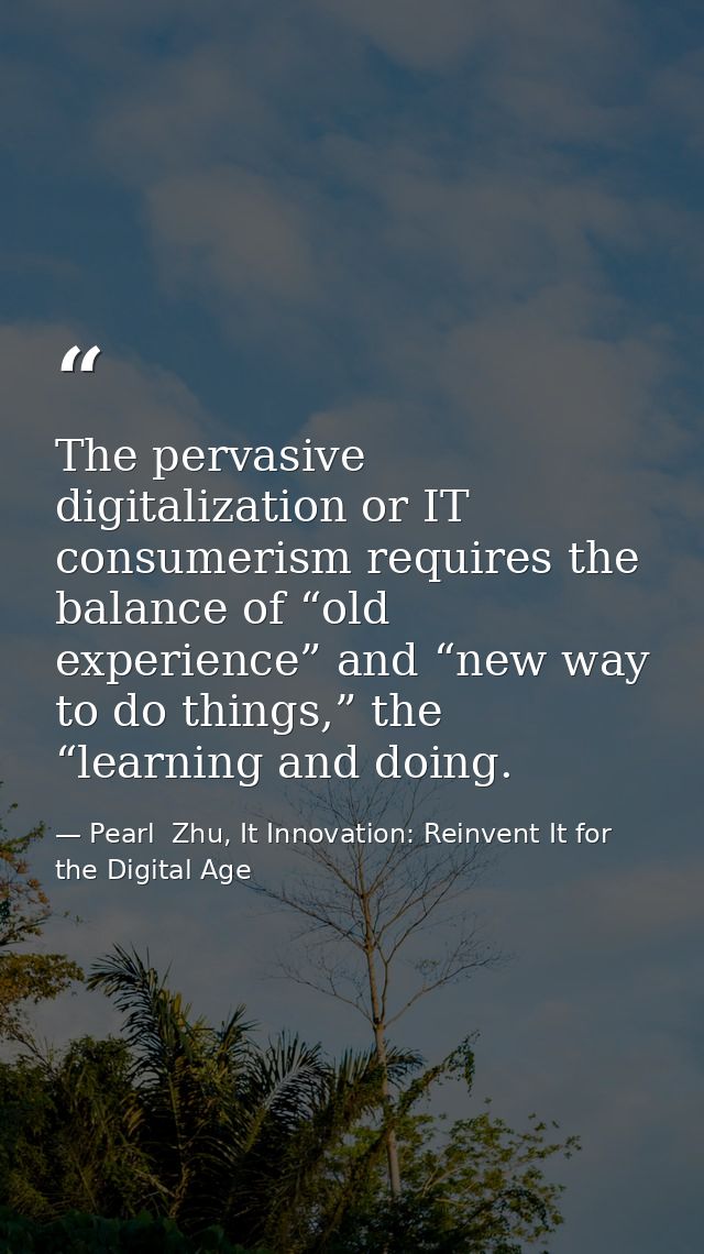 The pervasive digitalization or IT consumerism requires the balance of “old experience” and “new way to do things,” the  — Pearl  Zhu, It Innovation: Reinvent It for the Digital Age