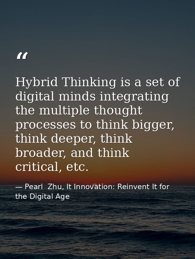 Hybrid Thinking is a set of digital minds integrating the multiple thought processes to think bigger, think deeper, thin — Pearl  Zhu, It Innovation: Reinvent It for the Digital Age
