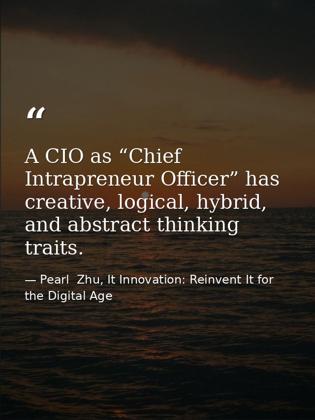 A CIO as “Chief Intrapreneur Officer” has creative, logical, hybrid, and abstract thinking traits. — Pearl  Zhu, It Innovation: Reinvent It for the Digital Age