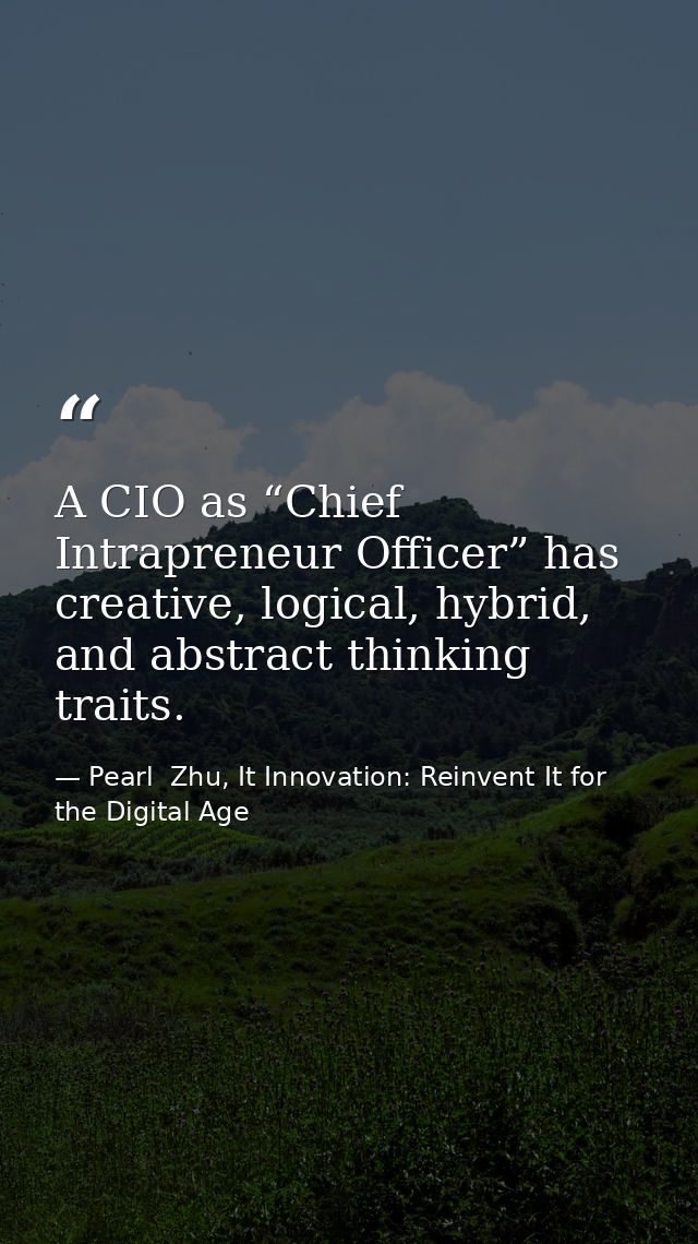A CIO as “Chief Intrapreneur Officer” has creative, logical, hybrid, and abstract thinking traits. — Pearl  Zhu, It Innovation: Reinvent It for the Digital Age