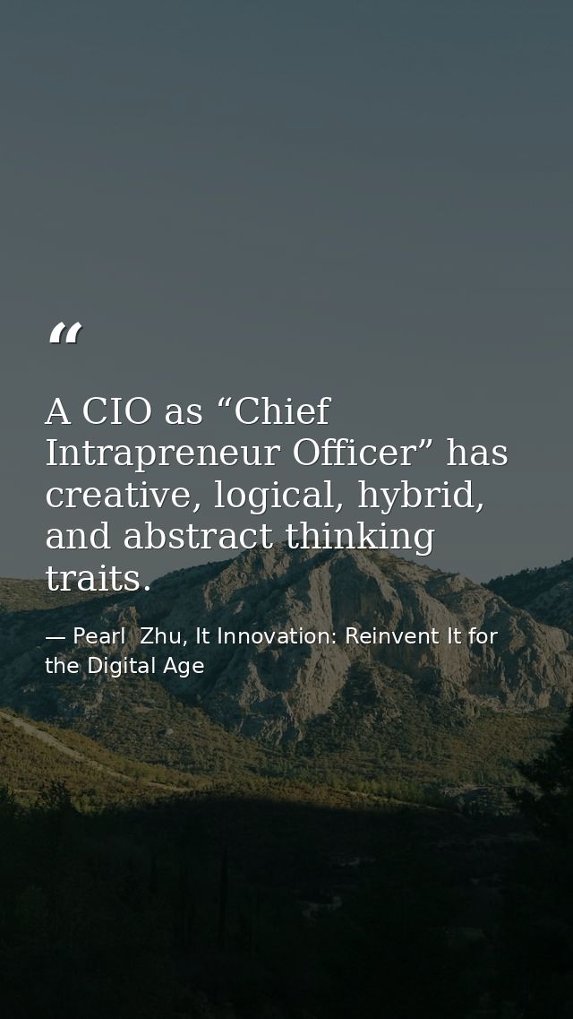 A CIO as “Chief Intrapreneur Officer” has creative, logical, hybrid, and abstract thinking traits. — Pearl  Zhu, It Innovation: Reinvent It for the Digital Age