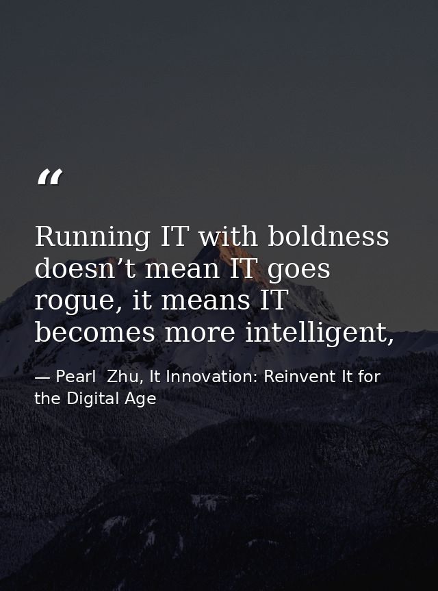 Running IT with boldness doesn’t mean IT goes rogue, it means IT becomes more intelligent, — Pearl  Zhu, It Innovation: Reinvent It for the Digital Age