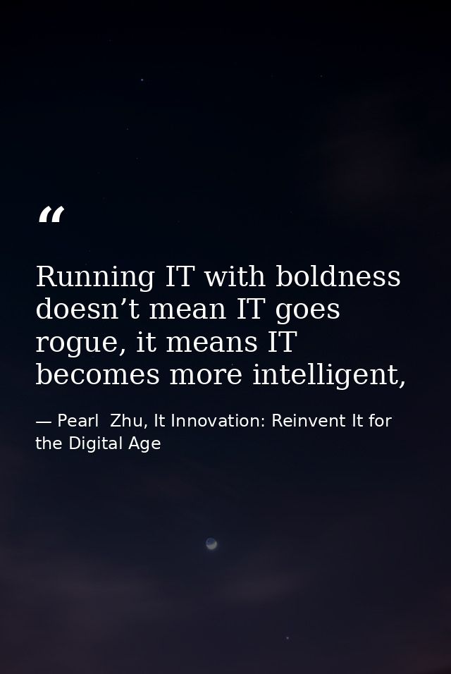 Running IT with boldness doesn’t mean IT goes rogue, it means IT becomes more intelligent, — Pearl  Zhu, It Innovation: Reinvent It for the Digital Age