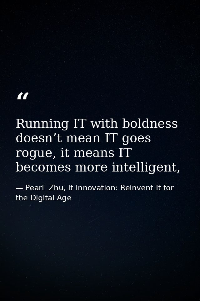 Running IT with boldness doesn’t mean IT goes rogue, it means IT becomes more intelligent, — Pearl  Zhu, It Innovation: Reinvent It for the Digital Age