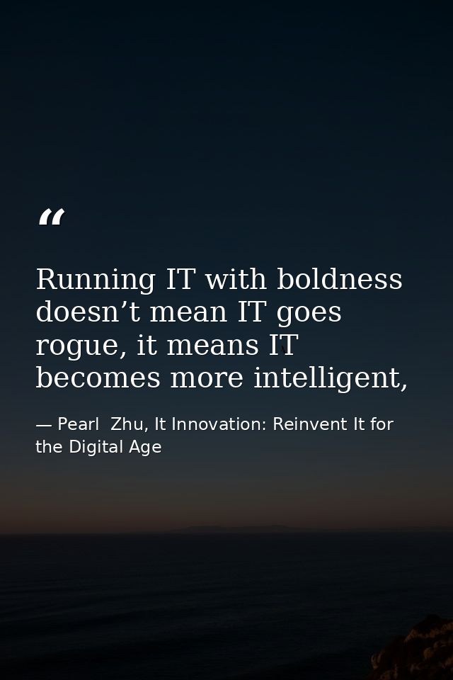 Running IT with boldness doesn’t mean IT goes rogue, it means IT becomes more intelligent, — Pearl  Zhu, It Innovation: Reinvent It for the Digital Age