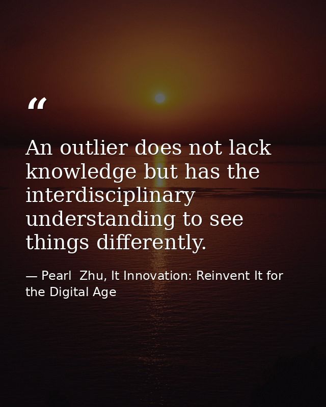 An outlier does not lack knowledge but has the interdisciplinary understanding to see things differently. — Pearl  Zhu, It Innovation: Reinvent It for the Digital Age