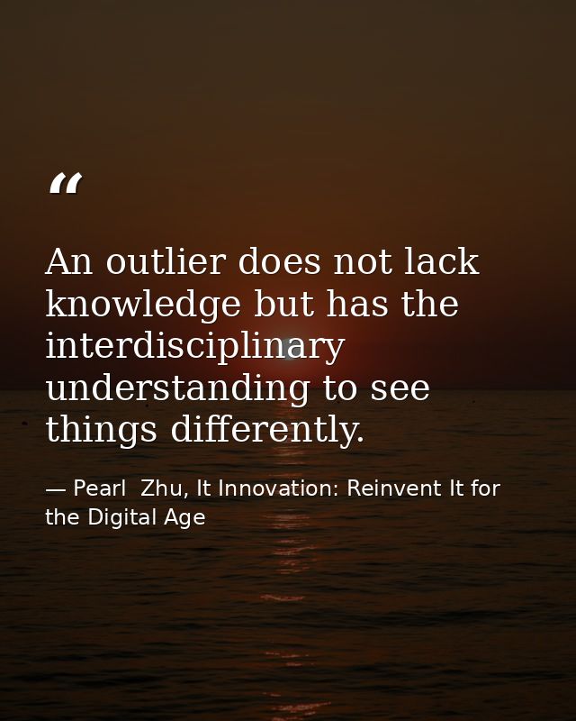 An outlier does not lack knowledge but has the interdisciplinary understanding to see things differently. — Pearl  Zhu, It Innovation: Reinvent It for the Digital Age