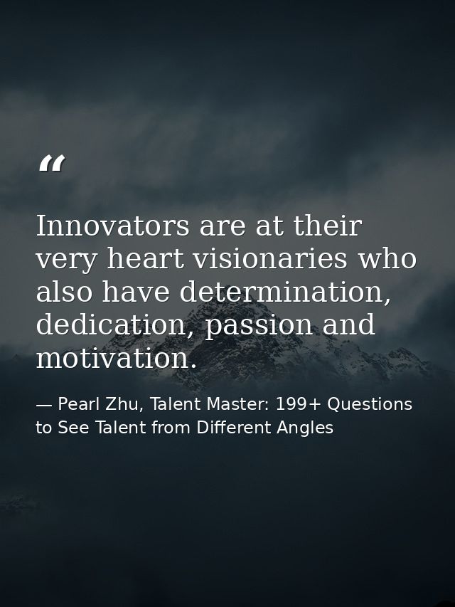Innovators are at their very heart visionaries who also have determination, dedication, passion and motivation. — Pearl Zhu, Talent Master: 199+ Questions to See Talent from Different Angles
