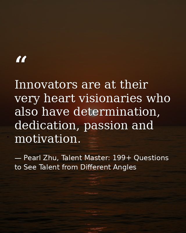 Innovators are at their very heart visionaries who also have determination, dedication, passion and motivation. — Pearl Zhu, Talent Master: 199+ Questions to See Talent from Different Angles