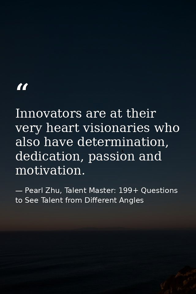 Innovators are at their very heart visionaries who also have determination, dedication, passion and motivation. — Pearl Zhu, Talent Master: 199+ Questions to See Talent from Different Angles