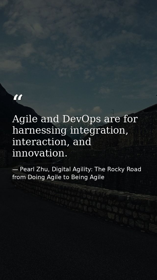 Agile and DevOps are for harnessing integration, interaction, and innovation. — Pearl Zhu, Digital Agility: The Rocky Road from Doing Agile to Being Agile