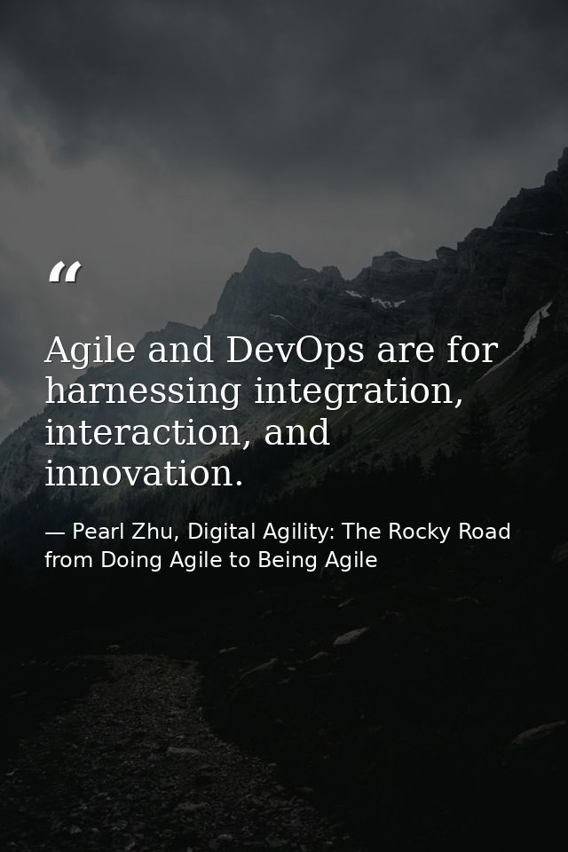 Agile and DevOps are for harnessing integration, interaction, and innovation. — Pearl Zhu, Digital Agility: The Rocky Road from Doing Agile to Being Agile