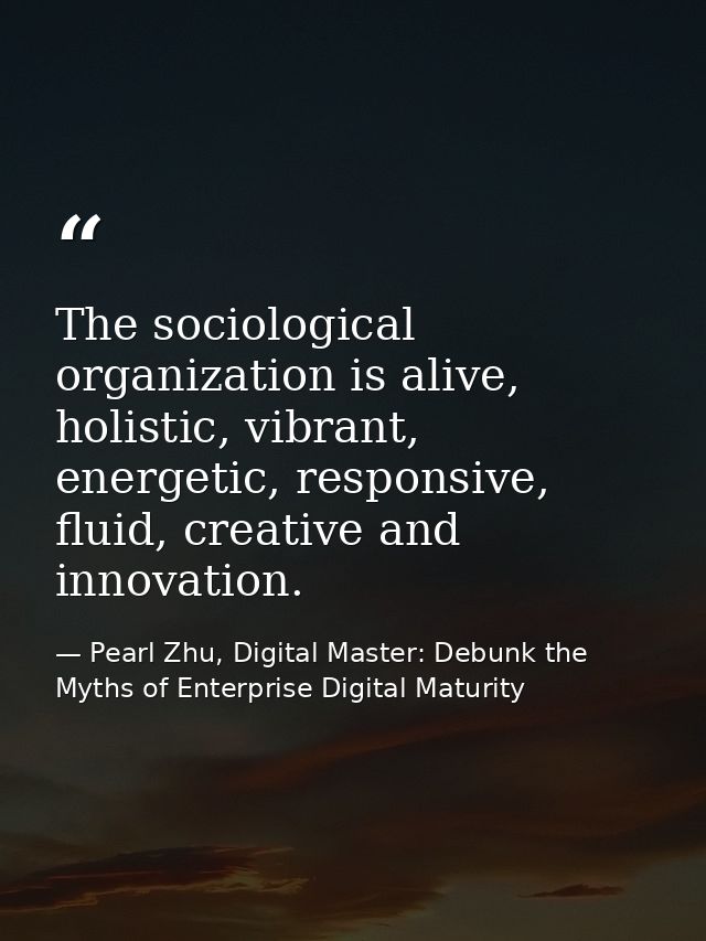 The sociological organization is alive, holistic, vibrant, energetic, responsive, fluid, creative and innovation. — Pearl Zhu, Digital Master: Debunk the Myths of Enterprise Digital Maturity