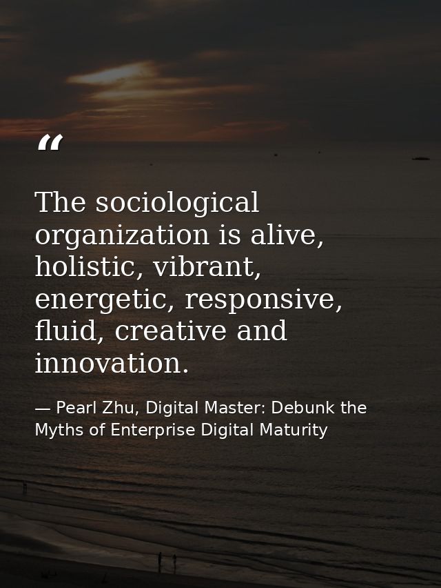 The sociological organization is alive, holistic, vibrant, energetic, responsive, fluid, creative and innovation. — Pearl Zhu, Digital Master: Debunk the Myths of Enterprise Digital Maturity