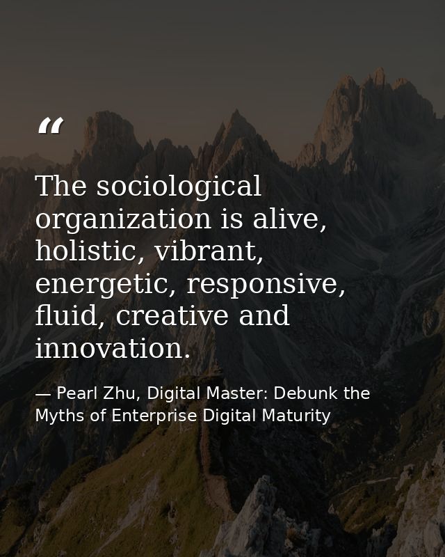 The sociological organization is alive, holistic, vibrant, energetic, responsive, fluid, creative and innovation. — Pearl Zhu, Digital Master: Debunk the Myths of Enterprise Digital Maturity