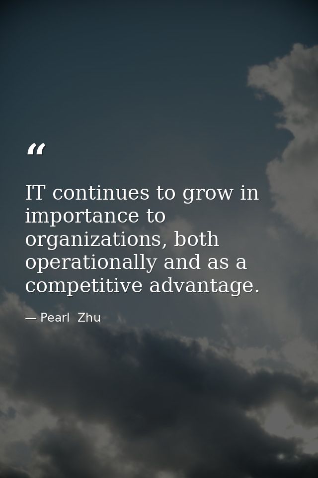 IT continues to grow in importance to organizations, both operationally and as a competitive advantage. — Pearl  Zhu