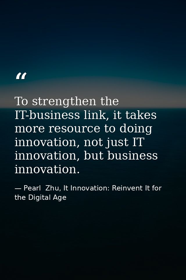 To strengthen the IT-business link, it takes more resource to doing innovation, not just IT innovation, but business inn — Pearl  Zhu, It Innovation: Reinvent It for the Digital Age