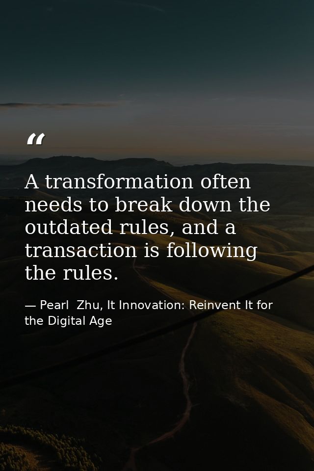 A transformation often needs to break down the outdated rules, and a transaction is following the rules. — Pearl  Zhu, It Innovation: Reinvent It for the Digital Age
