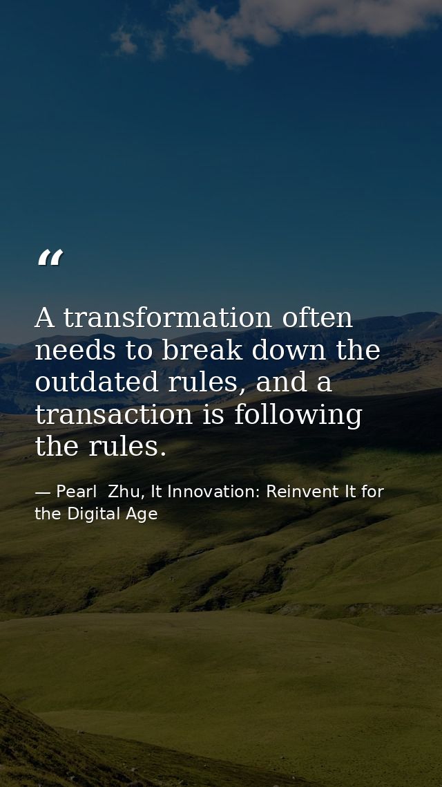 A transformation often needs to break down the outdated rules, and a transaction is following the rules. — Pearl  Zhu, It Innovation: Reinvent It for the Digital Age