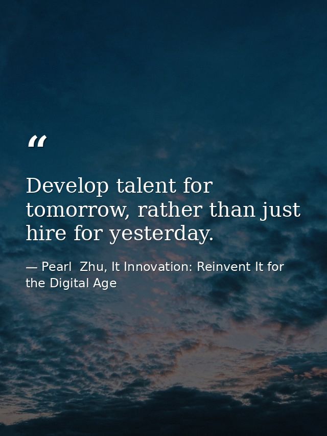 Develop talent for tomorrow, rather than just hire for yesterday. — Pearl  Zhu, It Innovation: Reinvent It for the Digital Age
