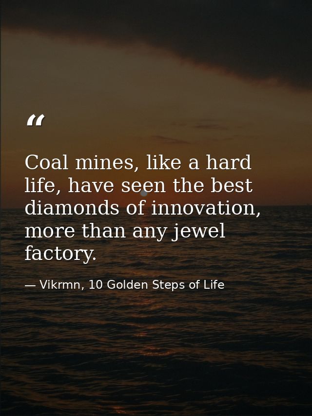 Coal mines, like a hard life, have seen the best diamonds of innovation, more than any jewel factory. — Vikrmn, 10 Golden Steps of Life