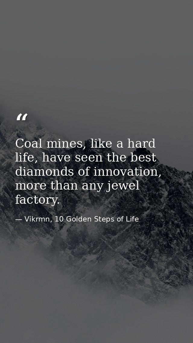 Coal mines, like a hard life, have seen the best diamonds of innovation, more than any jewel factory. — Vikrmn, 10 Golden Steps of Life
