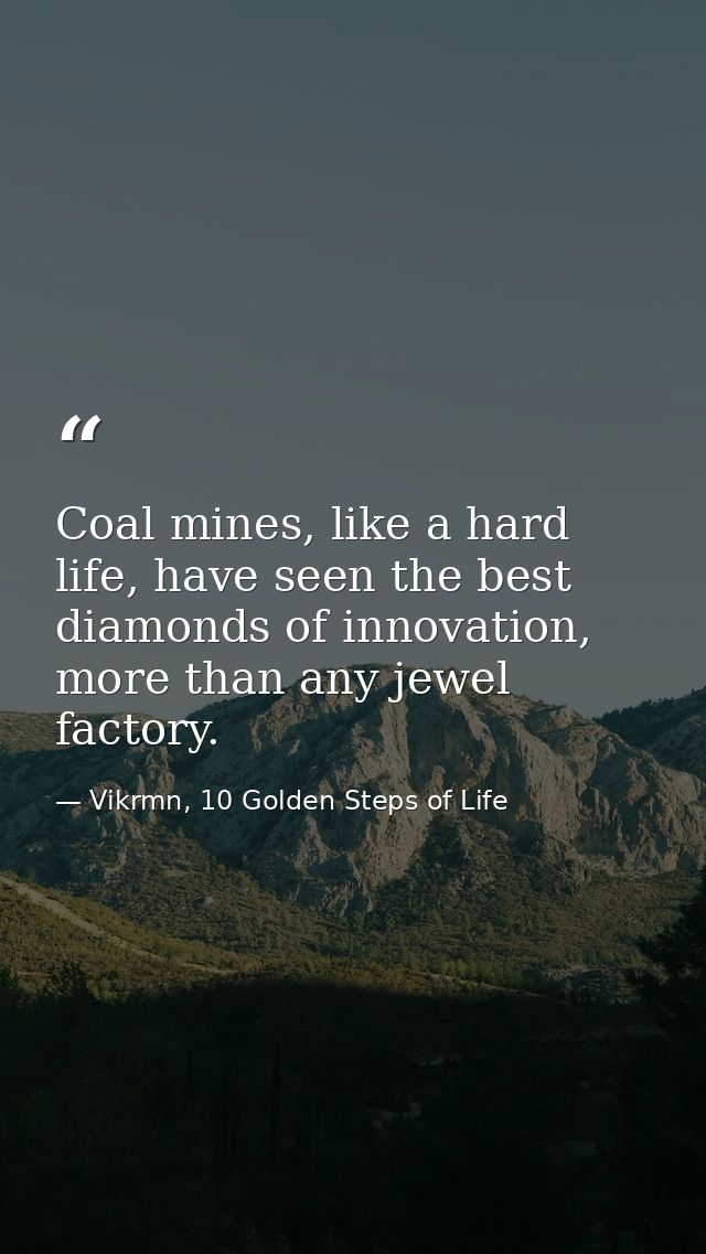 Coal mines, like a hard life, have seen the best diamonds of innovation, more than any jewel factory. — Vikrmn, 10 Golden Steps of Life