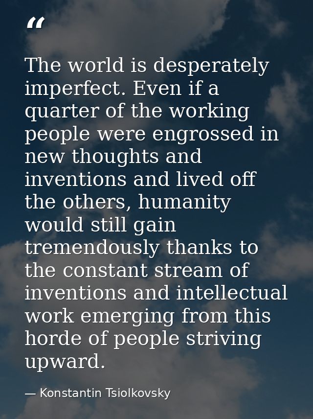 The world is desperately imperfect. Even if a quarter of the working people were engrossed in new thoughts and invention — Konstantin Tsiolkovsky
