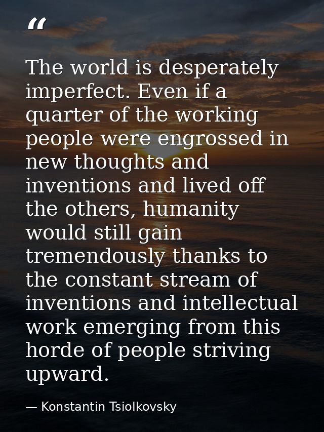 The world is desperately imperfect. Even if a quarter of the working people were engrossed in new thoughts and invention — Konstantin Tsiolkovsky