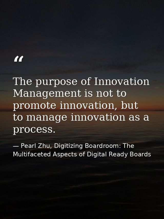 The purpose of Innovation Management is not to promote innovation, but to manage innovation as a process. — Pearl Zhu, Digitizing Boardroom: The Multifaceted Aspects of Digital Ready Boards