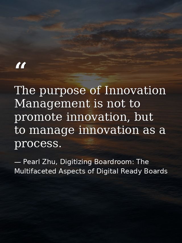 The purpose of Innovation Management is not to promote innovation, but to manage innovation as a process. — Pearl Zhu, Digitizing Boardroom: The Multifaceted Aspects of Digital Ready Boards