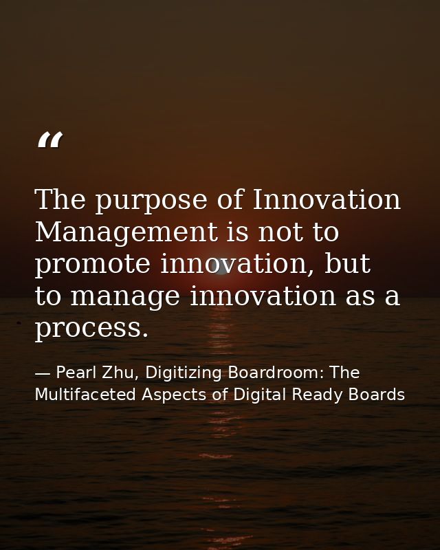 The purpose of Innovation Management is not to promote innovation, but to manage innovation as a process. — Pearl Zhu, Digitizing Boardroom: The Multifaceted Aspects of Digital Ready Boards