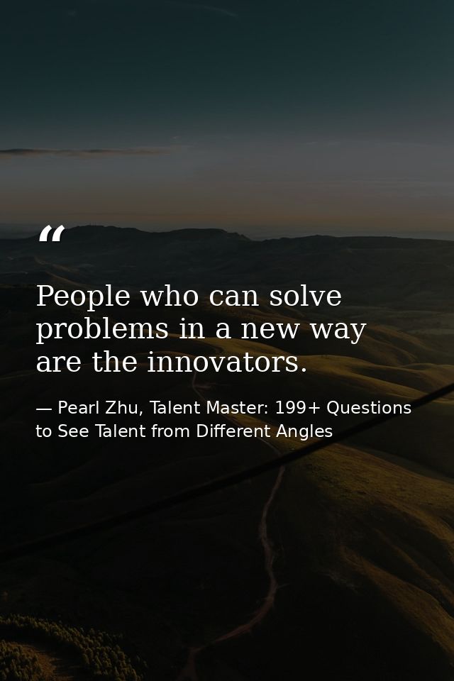 People who can solve problems in a new way are the innovators. — Pearl Zhu, Talent Master: 199+ Questions to See Talent from Different Angles