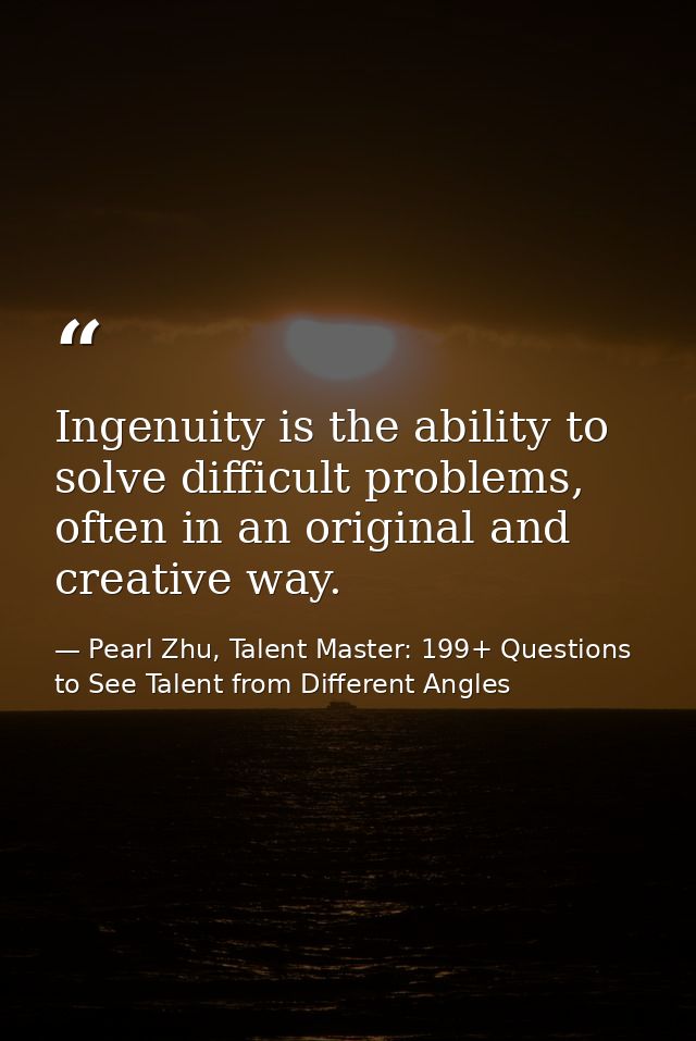 Ingenuity is the ability to solve difficult problems, often in an original and creative way. — Pearl Zhu, Talent Master: 199+ Questions to See Talent from Different Angles