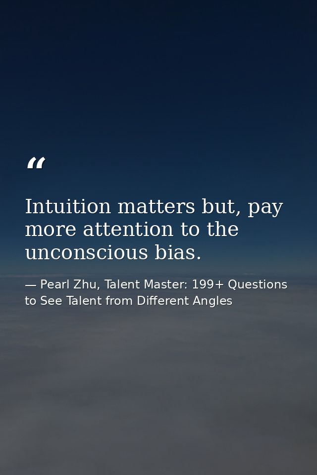 Intuition matters but, pay more attention to the unconscious bias. — Pearl Zhu, Talent Master: 199+ Questions to See Talent from Different Angles