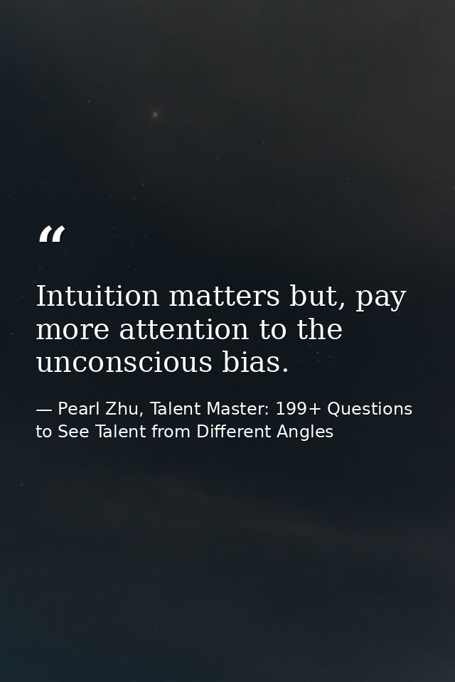 Intuition matters but, pay more attention to the unconscious bias. — Pearl Zhu, Talent Master: 199+ Questions to See Talent from Different Angles