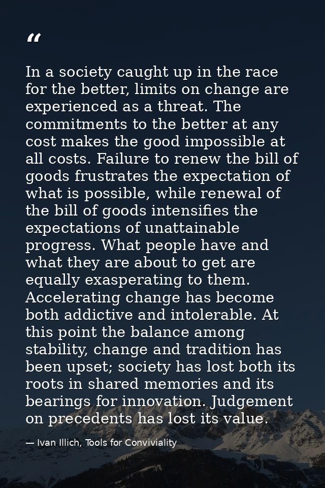 In a society caught up in the race for the better, limits on change are experienced as a threat. The commitments to the  — Ivan Illich, Tools for Conviviality