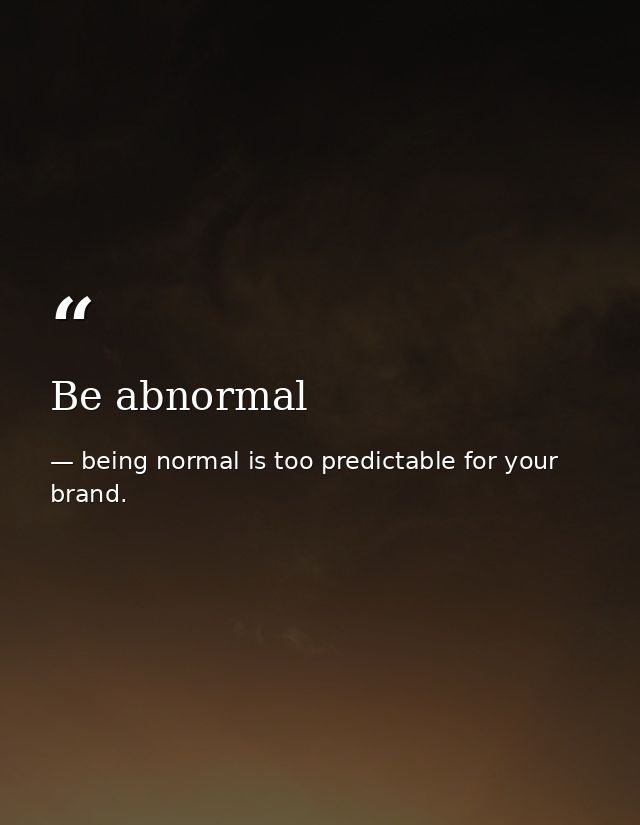 Be abnormal — being normal is too predictable for your brand.