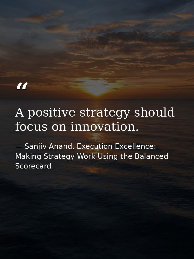 A positive strategy should focus on innovation. — Sanjiv Anand, Execution Excellence: Making Strategy Work Using the Balanced Scorecard