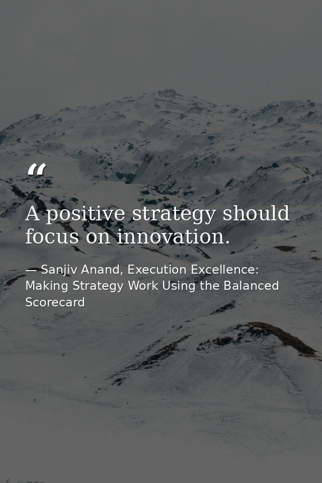 A positive strategy should focus on innovation. — Sanjiv Anand, Execution Excellence: Making Strategy Work Using the Balanced Scorecard