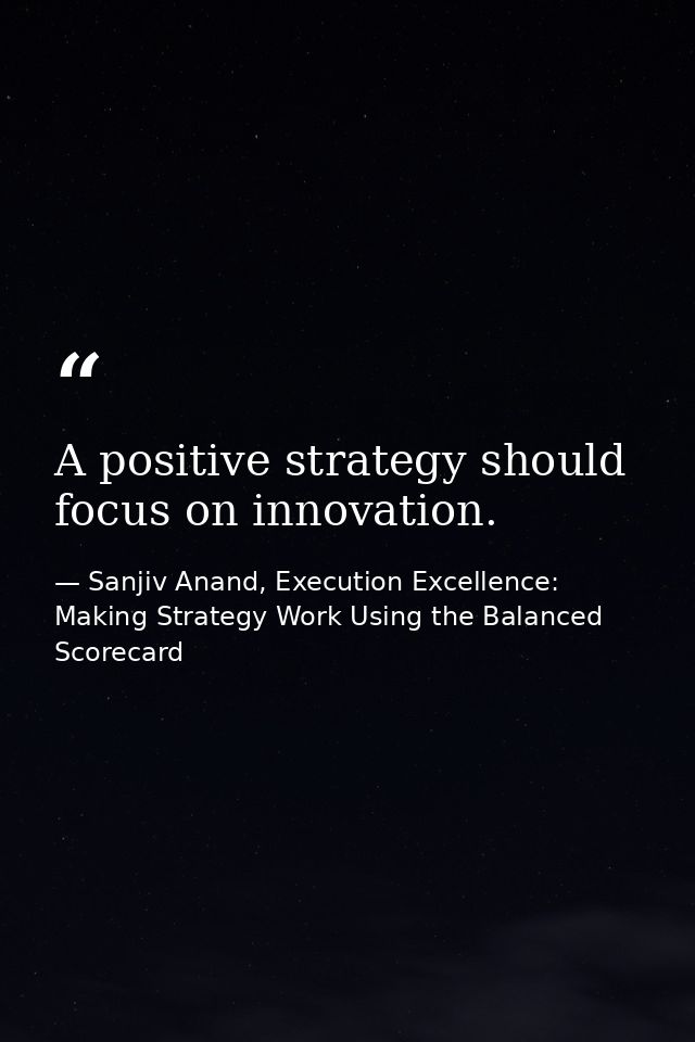 A positive strategy should focus on innovation. — Sanjiv Anand, Execution Excellence: Making Strategy Work Using the Balanced Scorecard
