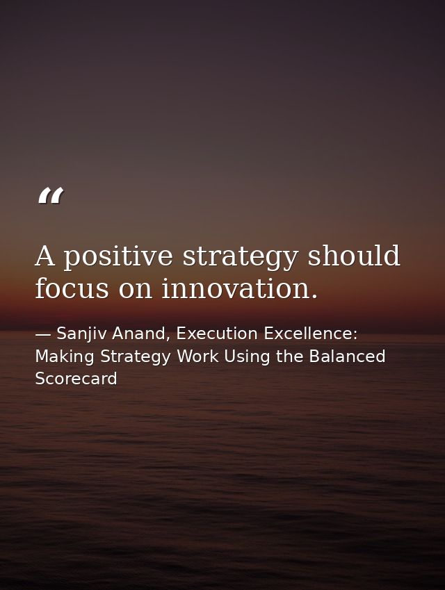 A positive strategy should focus on innovation. — Sanjiv Anand, Execution Excellence: Making Strategy Work Using the Balanced Scorecard