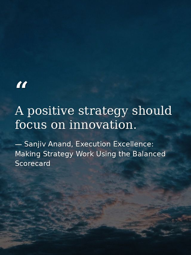 A positive strategy should focus on innovation. — Sanjiv Anand, Execution Excellence: Making Strategy Work Using the Balanced Scorecard