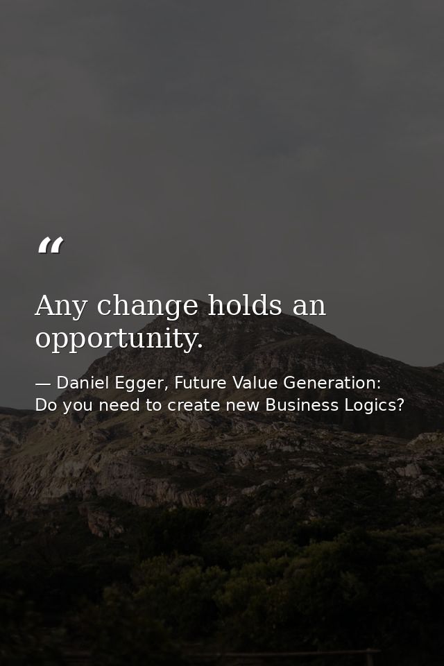 Any change holds an opportunity. — Daniel Egger, Future Value Generation: Do you need to create new Business Logics?