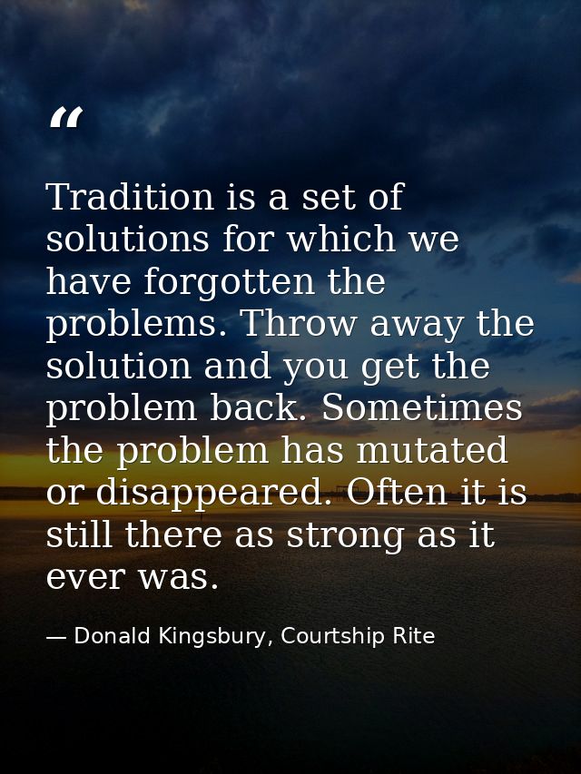 Tradition is a set of solutions for which we have forgotten the problems. Throw away the solution and you get the proble — Donald Kingsbury, Courtship Rite